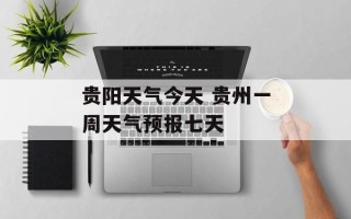 贵阳天气今天 贵州一周天气预报七天
