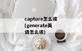 capture怎么读(generate英语怎么读)
