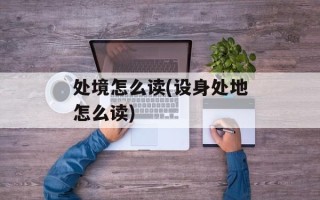 处境怎么读(设身处地怎么读)