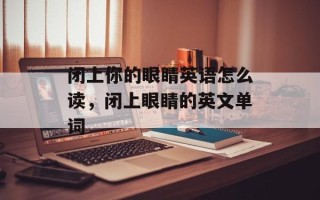 闭上你的眼睛英语怎么读，闭上眼睛的英文单词