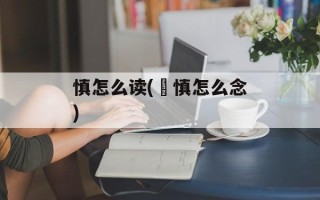 慎怎么读(慬慎怎么念)