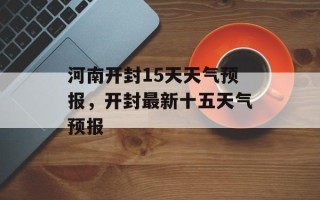 河南开封15天天气预报，开封最新十五天气预报