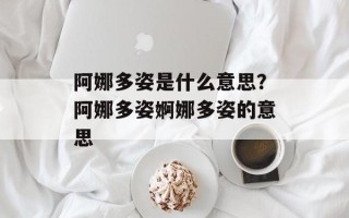 阿娜多姿是什么意思？阿娜多姿婀娜多姿的意思