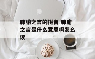 肺腑之言的拼音 肺腑之言是什么意思啊怎么读