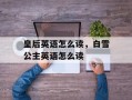 皇后英语怎么读，白雪公主英语怎么读