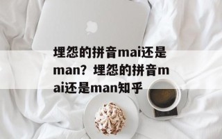 埋怨的拼音mai还是man？埋怨的拼音mai还是man知乎