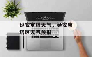 延安宝塔天气，延安宝塔区天气预报