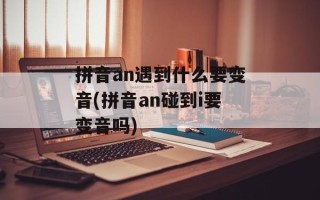 拼音an遇到什么要变音(拼音an碰到i要变音吗)