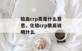 验血crp高是什么意思，化验crp很高说明什么