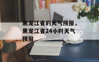 黑龙江省的天气预报，黑龙江省24小时天气预报