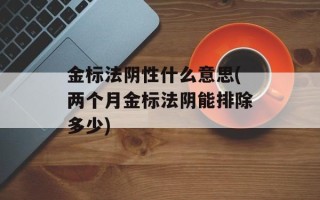 金标法阴性什么意思(两个月金标法阴能排除多少)