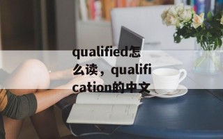 qualified怎么读，qualification的中文
