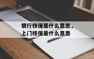 银行核保是什么意思，上门核保是什么意思