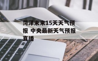 菏泽未来15天天气预报 中央最新天气预报直播