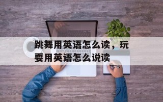 跳舞用英语怎么读，玩耍用英语怎么说读