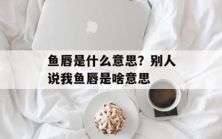 鱼唇是什么意思？别人说我鱼唇是啥意思