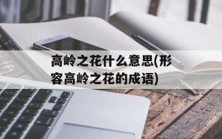 高岭之花什么意思(形容高岭之花的成语)
