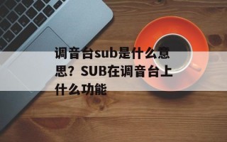 调音台sub是什么意思？SUB在调音台上什么功能