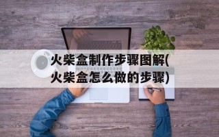 火柴盒制作步骤图解(火柴盒怎么做的步骤)
