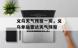 义乌天气预报一周，义乌单站雷达天气预报