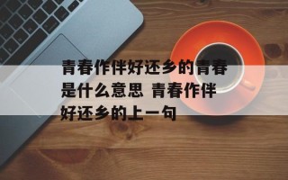 青春作伴好还乡的青春是什么意思 青春作伴好还乡的上一句