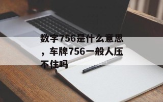 数字756是什么意思，车牌756一般人压不住吗