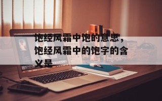 饱经风霜中饱的意思，饱经风霜中的饱字的含义是