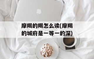 摩羯的羯怎么读(摩羯的城府是一等一的深)
