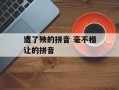 遭了殃的拼音 毫不相让的拼音