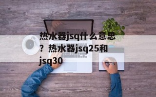 热水器jsq什么意思？热水器jsq25和jsq30