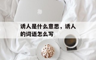 诱人是什么意思，诱人的词语怎么写