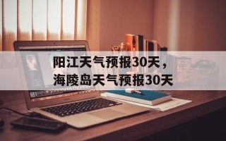 阳江天气预报30天，海陵岛天气预报30天
