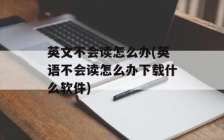 英文不会读怎么办(英语不会读怎么办下载什么软件)