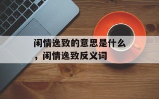 闲情逸致的意思是什么，闲情逸致反义词