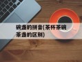 碗盏的拼音(茶杯茶碗茶盏的区别)