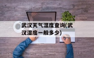 武汉天气湿度查询(武汉湿度一般多少)
