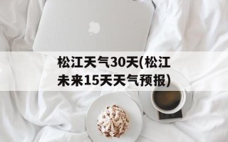 松江天气30天(松江未来15天天气预报)