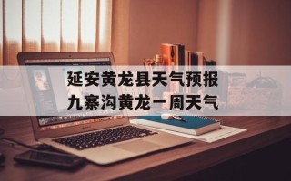 延安黄龙县天气预报 九寨沟黄龙一周天气