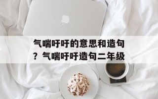 气喘吁吁的意思和造句？气喘吁吁造句二年级