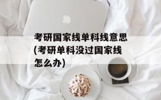 考研国家线单科线意思(考研单科没过国家线怎么办)