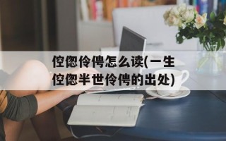 倥偬伶俜怎么读(一生倥偬半世伶俜的出处)