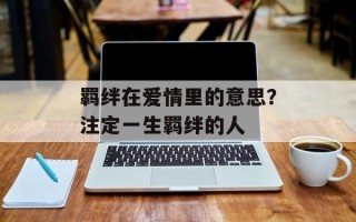 羁绊在爱情里的意思？注定一生羁绊的人