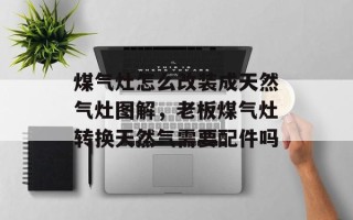 煤气灶怎么改装成天然气灶图解，老板煤气灶转换天然气需要配件吗