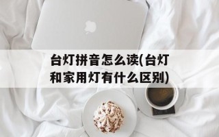 台灯拼音怎么读(台灯和家用灯有什么区别)