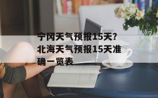 宁冈天气预报15天？北海天气预报15天准确一览表