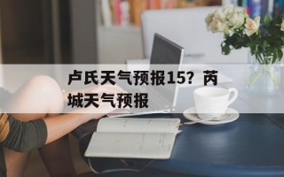 卢氏天气预报15？芮城天气预报