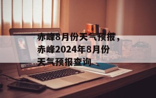 赤峰8月份天气预报，赤峰2024年8月份天气预报查询