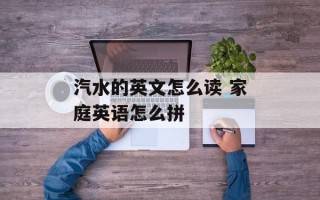 汽水的英文怎么读 家庭英语怎么拼