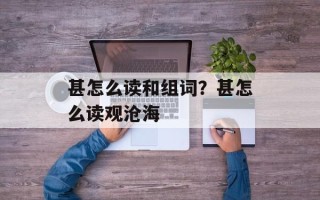 甚怎么读和组词？甚怎么读观沧海