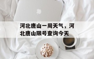 河北唐山一周天气，河北唐山限号查询今天